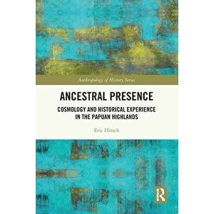 Ancestral Presence. Cosmology and Historical Experience in the Papuan Highlands, Paperback - Eric (Brunel University, UK) Hirsch imagine