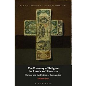 The Economy of Religion in American Literature. Culture and the Politics of Redemption, Hardback - Andrew Ball imagine