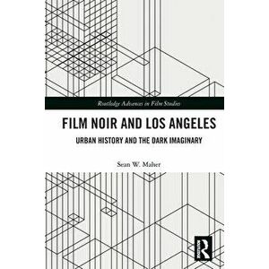 Film Noir and Los Angeles. Urban History and the Dark Imaginary, Paperback - Sean W. Maher imagine