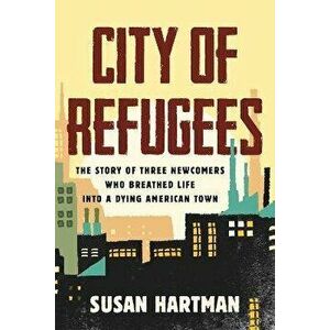 City of Refugees. Three Newcomers and the Old Industrial Town They Adopted, Hardback - Susan Hartman imagine