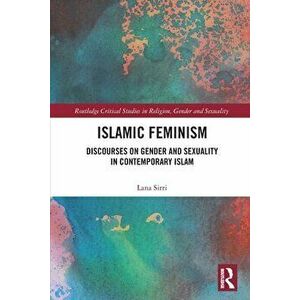 Islamic Feminism. Discourses on Gender and Sexuality in Contemporary Islam, Paperback - Lana Sirri imagine