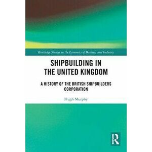 Shipbuilding in the United Kingdom. A History of the British Shipbuilders Corporation, Paperback - Hugh Murphy imagine
