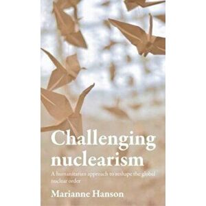Challenging Nuclearism. A Humanitarian Approach to Reshape the Global Nuclear Order, Hardback - Marianne Hanson imagine