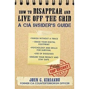 How to Disappear and Live Off the Grid. A CIA Insider's Guide, Paperback - John Kiriakou imagine