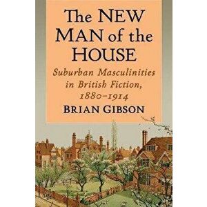 The New Man of the House. Suburban Masculinities in British Fiction, 1880-1914, Paperback - Brian Gibson imagine