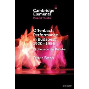 Offenbach Performance in Budapest, 1920-1956. Orpheus on the Danube, Paperback - Peter Bozo imagine