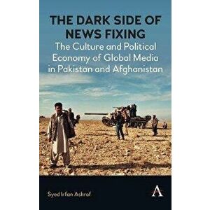 The Dark Side of News Fixing. The Culture and Political Economy of Global Media in Pakistan and Afghanistan, Hardback - Syed Irfan Ashraf imagine