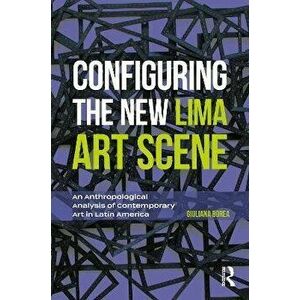 Configuring the New Lima Art Scene. An Anthropological Analysis of Contemporary Art in Latin America, Paperback - Giuliana Borea imagine