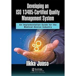 Developing an ISO 13485-Certified Quality Management System. An Implementation Guide for the Medical-Device Industry, Paperback - Ilkka Juuso imagine