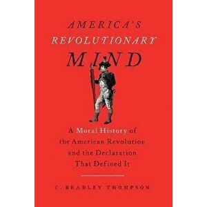 America's Revolutionary Mind. A Moral History of the American Revolution and the Declaration That Defined It, Paperback - C. Bradley Thompson imagine