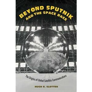Beyond Sputnik and the Space Race. The Origins of Global Satellite Communications, Hardback - Hugh R. (University of Otago) Slotten imagine