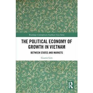 The Political Economy of Growth in Vietnam. Between States and Markets, Paperback - Guanie Lim imagine