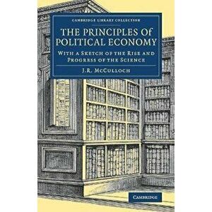 The Principles of Political Economy. With a Sketch of the Rise and Progress of the Science, Paperback - J. R. McCulloch imagine
