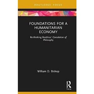 Foundations for a Humanitarian Economy. Re-thinking Boethius' Consolation of Philosophy, Hardback - William D. Bishop imagine
