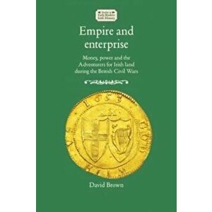 Empire and Enterprise. Money, Power and the Adventurers for Irish Land During the British Civil Wars, Paperback - David Brown imagine