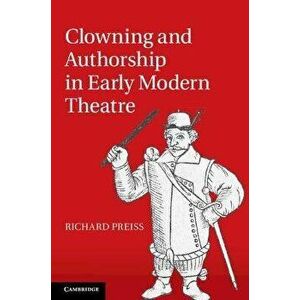 Clowning and Authorship in Early Modern Theatre, Paperback - Richard (University of Utah) Preiss imagine