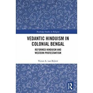 Vedantic Hinduism in Colonial Bengal. Reformed Hinduism and Western Protestantism, Paperback - Victor A. van Bijlert imagine