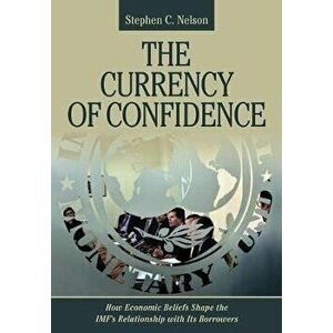 The Currency of Confidence. How Economic Beliefs Shape the IMF's Relationship with Its Borrowers, Hardback - Stephen C. Nelson imagine