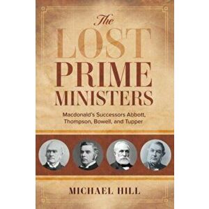 The Lost Prime Ministers. Macdonald's Successors Abbott, Thompson, Bowell, and Tupper, Paperback - Michael Hill imagine
