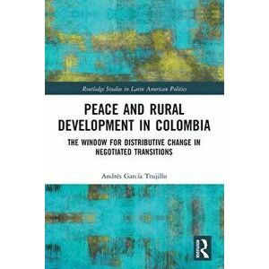 Peace and Rural Development in Colombia. The Window for Distributive Change in Negotiated Transitions, Paperback - Andres Garcia Trujillo imagine