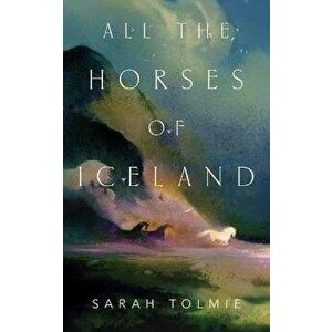 All the Horses of Iceland, Paperback - Sarah Tolmie imagine
