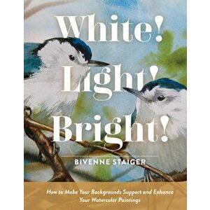 White! Light! Bright!: How to Make Your Backgrounds Support and Enhance Your Watercolor Paintings, Hardback - Bivenne Harvey Staiger imagine