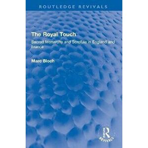 The Royal Touch (Routledge Revivals). Sacred Monarchy and Scrofula in England and France, Paperback - Marc Bloch imagine