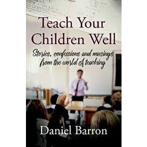 Teach Your Children Well. stories, confessions and musings from the world of teaching, Paperback - Daniel Barron imagine