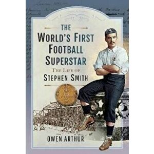 The World s First Football Superstar. The Life of Stephen Smith, Hardback - Owen Arthur imagine