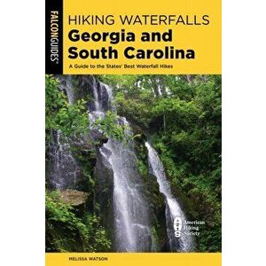 Hiking Waterfalls Georgia and South Carolina. A Guide to the States' Best Waterfall Hikes, Second Edition, Paperback - Melissa Watson imagine