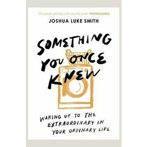 Something You Once Knew. Waking up to the extraordinary in your ordinary life, Paperback - Joshua Luke Smith imagine
