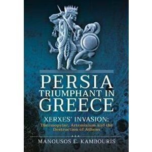Persia Triumphant in Greece. Xerxes' Invasion: Thermopylae, Artemisium and the Destruction of Athens, Hardback - Manousos E Kambouris imagine