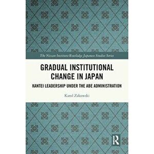 Gradual Institutional Change in Japan. Kantei Leadership under the Abe Administration, Paperback - Karol Zakowski imagine
