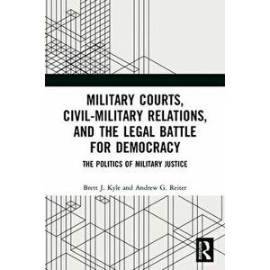 Military Courts, Civil-Military Relations, and the Legal Battle for Democracy. The Politics of Military Justice, Paperback - Andrew G. Reiter imagine
