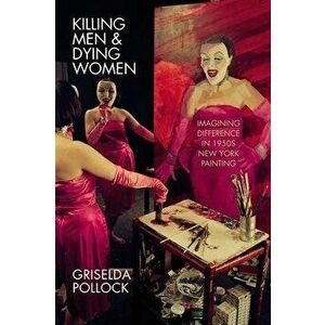 Killing Men & Dying Women. Imagining Difference in 1950s New York Painting, Hardback - Griselda Pollock imagine