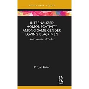 Internalized Homonegativity Among Same Gender Loving Black Men. An Exploration of Truths, Hardback - P. Ryan Grant imagine