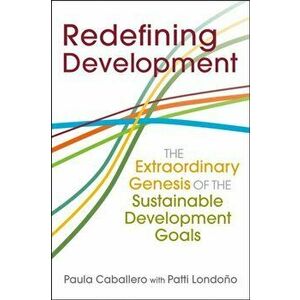 Redefining Development. The Extraordinary Genesis of the Sustainable Development Goals, Paperback - Patti Londono imagine