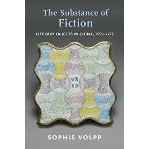 The Substance of Fiction. Literary Objects in China, 1550-1775, Paperback - Sophie Volpp imagine