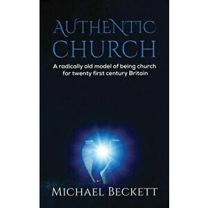 Authentic Church. A radically old model of being church for twenty first century Britain, Paperback - Michael Beckett imagine