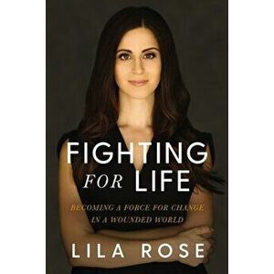 Fighting for Life. Becoming a Force for Change in a Wounded World, Paperback - Lila Rose imagine
