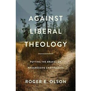 Against Liberal Theology. Putting the Brakes on Progressive Christianity, Paperback - Roger E. Olson imagine