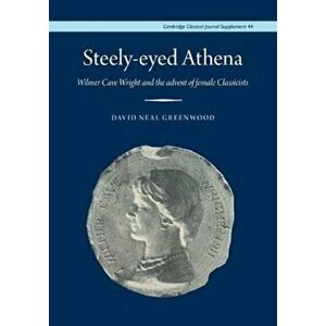 Steely-Eyed Athena. Wilmer Cave Wright and the Advent of Female Classicists, Hardback - David Neal Greenwood imagine