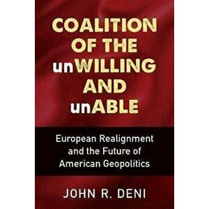 Coalition of the unWilling and unAble. European Realignment and the Future of American Geopolitics, Paperback - John R Deni imagine