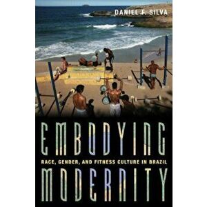 Embodying Modernity. Global Fitness Culture and Building the Brazilian Body, Hardback - Daniel Silva imagine