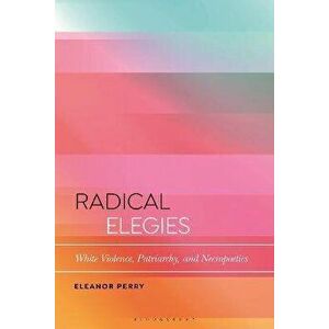 Radical Elegies. White Violence, Patriarchy, and Necropoetics, Hardback - Eleanor Perry imagine