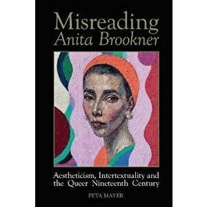 Misreading Anita Brookner. Aestheticism, Intertextuality and the Queer Nineteenth Century, Paperback - Peta Mayer imagine