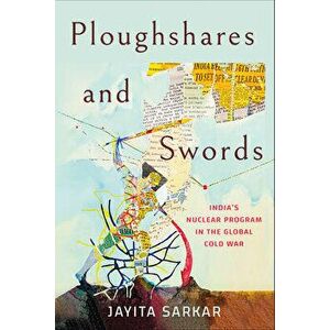 Ploughshares and Swords. India's Nuclear Program in the Global Cold War, Paperback - Jayita Sarkar imagine