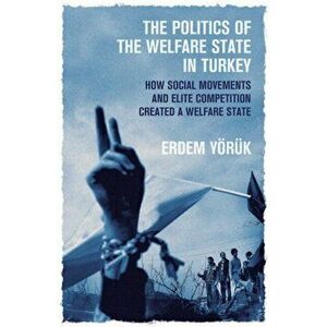 The Politics of the Welfare State in Turkey. How Did Social Movements and Elite Competition Create a Welfare State?, Paperback - Erdem Yoruk imagine