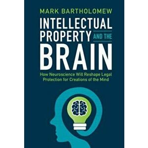 Intellectual Property and the Brain. How Neuroscience Will Reshape Legal Protection for Creations of the Mind, Paperback - Mark Bartholomew imagine