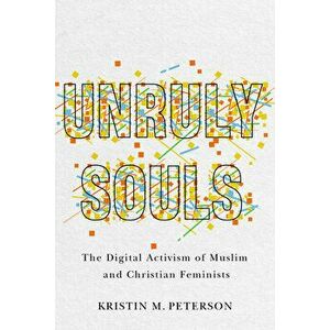 Unruly Souls. The Digital Activism of Muslim and Christian Feminists, Paperback - Kristin M. Peterson imagine